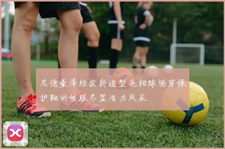 尼德豪泽短发新造型亮相球场穿保护靴训练服尽显活力风采