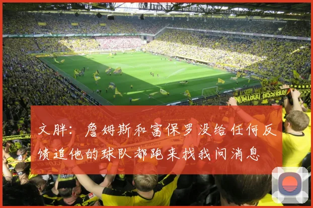 文胖：詹姆斯和富保罗没给任何反馈追他的球队都跑来找我问消息