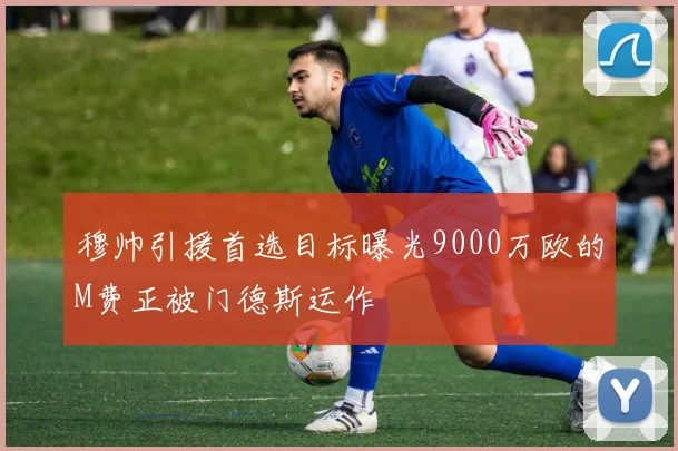 穆帅引援首选目标曝光9000万欧的M费正被门德斯运作