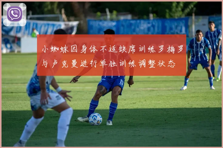 小蜘蛛因身体不适缺席训练罗梅罗与卢克曼进行单独训练调整状态