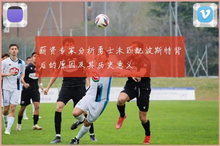 薪资专家分析勇士未匹配波斯特背后的原因及其历史意义