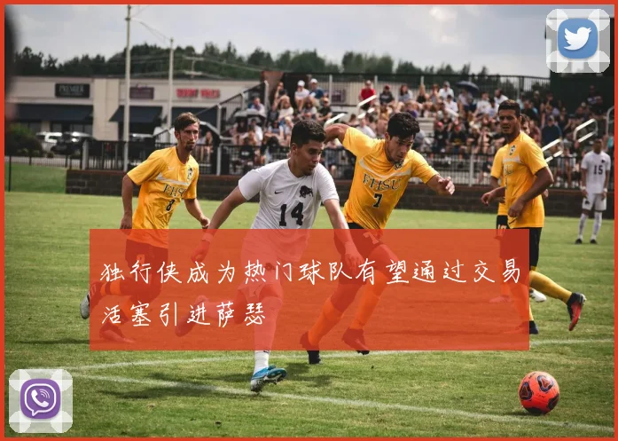 独行侠成为热门球队有望通过交易活塞引进萨瑟