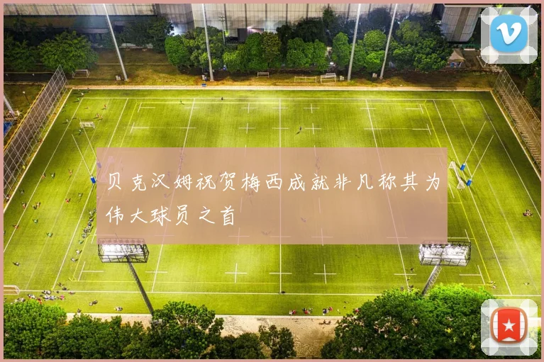 贝克汉姆祝贺梅西成就非凡称其为伟大球员之首