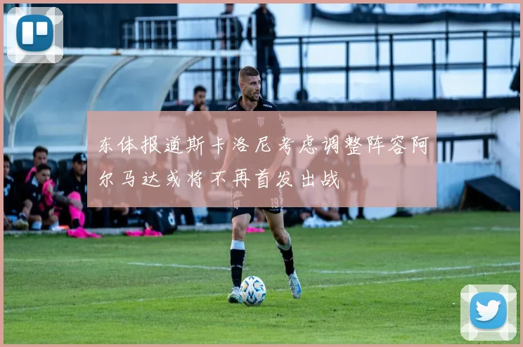 东体报道斯卡洛尼考虑调整阵容阿尔马达或将不再首发出战