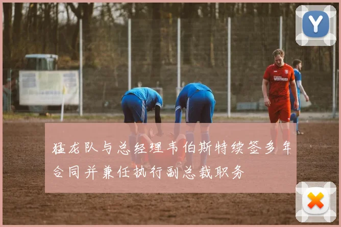 猛龙队与总经理韦伯斯特续签多年合同并兼任执行副总裁职务