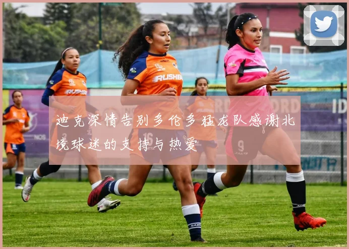 迪克深情告别多伦多猛龙队感谢北境球迷的支持与热爱